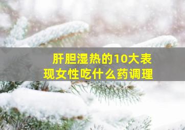 肝胆湿热的10大表现女性吃什么药调理