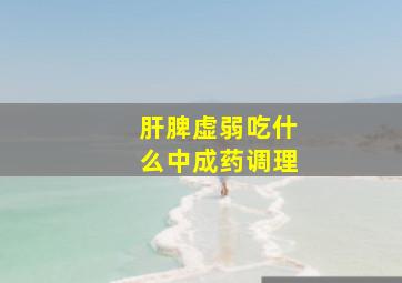 肝脾虚弱吃什么中成药调理