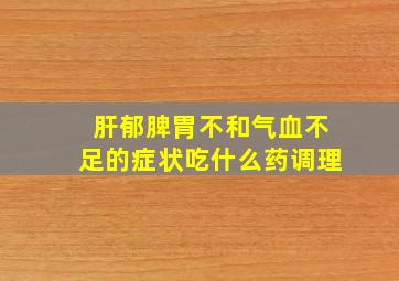 肝郁脾胃不和气血不足的症状吃什么药调理