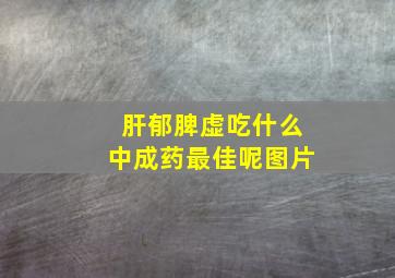 肝郁脾虚吃什么中成药最佳呢图片