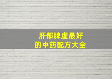 肝郁脾虚最好的中药配方大全