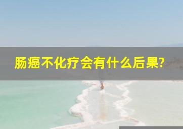 肠癌不化疗会有什么后果?