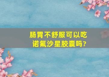 肠胃不舒服可以吃诺氟沙星胶囊吗?