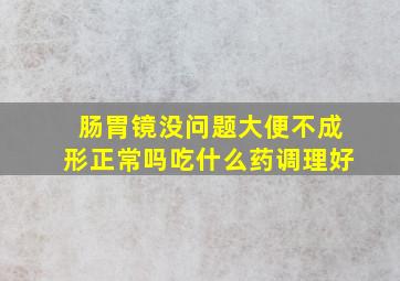 肠胃镜没问题大便不成形正常吗吃什么药调理好