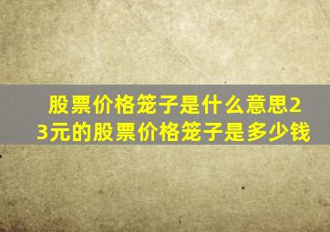 股票价格笼子是什么意思23元的股票价格笼子是多少钱