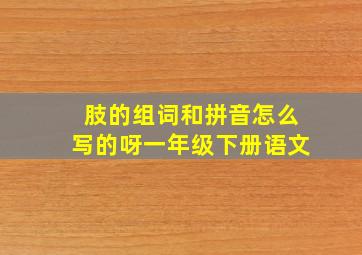 肢的组词和拼音怎么写的呀一年级下册语文