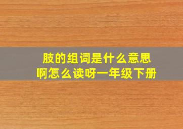 肢的组词是什么意思啊怎么读呀一年级下册