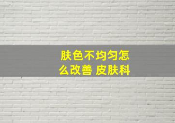 肤色不均匀怎么改善 皮肤科