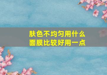 肤色不均匀用什么面膜比较好用一点