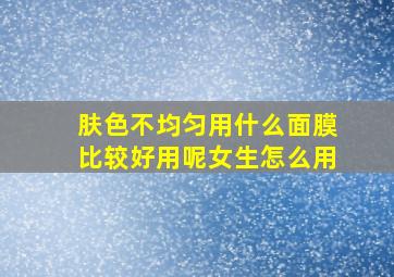 肤色不均匀用什么面膜比较好用呢女生怎么用