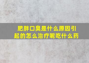 肥胖口臭是什么原因引起的怎么治疗呢吃什么药