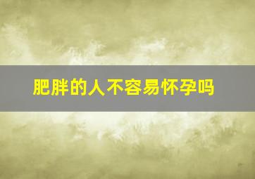 肥胖的人不容易怀孕吗