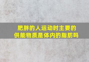 肥胖的人运动时主要的供能物质是体内的脂肪吗