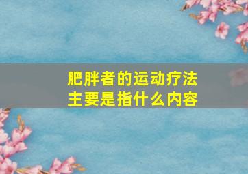 肥胖者的运动疗法主要是指什么内容