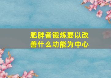 肥胖者锻炼要以改善什么功能为中心