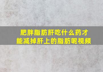 肥胖脂肪肝吃什么药才能减掉肝上的脂肪呢视频