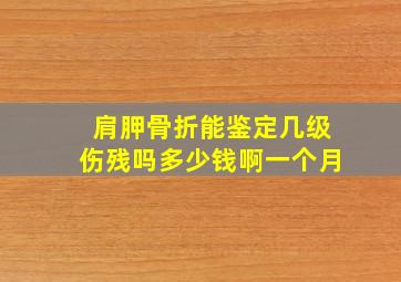 肩胛骨折能鉴定几级伤残吗多少钱啊一个月