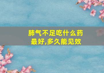 肺气不足吃什么药最好,多久能见效