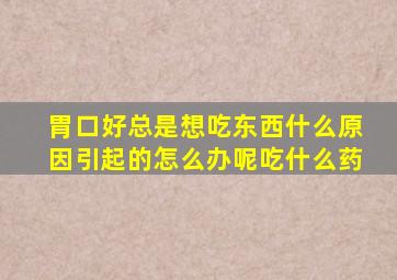 胃口好总是想吃东西什么原因引起的怎么办呢吃什么药