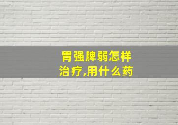 胃强脾弱怎样治疗,用什么药