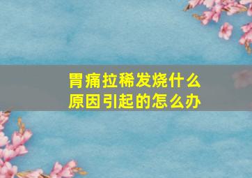 胃痛拉稀发烧什么原因引起的怎么办