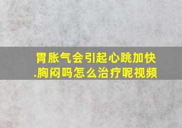 胃胀气会引起心跳加快.胸闷吗怎么治疗呢视频