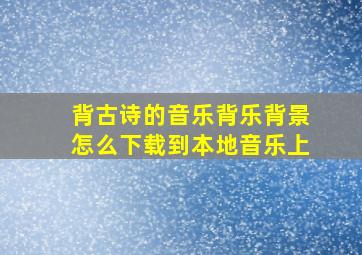 背古诗的音乐背乐背景怎么下载到本地音乐上