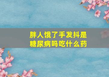 胖人饿了手发抖是糖尿病吗吃什么药