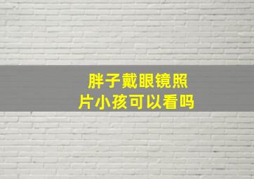 胖子戴眼镜照片小孩可以看吗