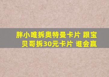 胖小唯拆奥特曼卡片 跟宝贝哥拆30元卡片 谁会赢