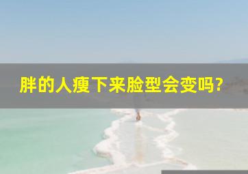 胖的人瘦下来脸型会变吗?