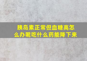 胰岛素正常但血糖高怎么办呢吃什么药能降下来