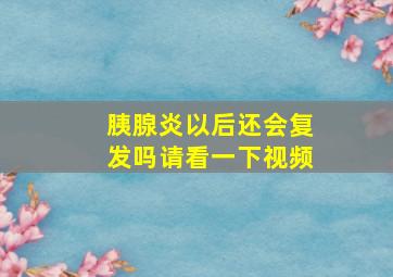 胰腺炎以后还会复发吗请看一下视频