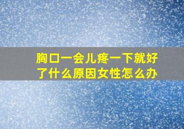 胸口一会儿疼一下就好了什么原因女性怎么办