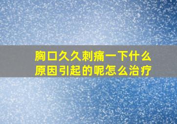 胸口久久刺痛一下什么原因引起的呢怎么治疗