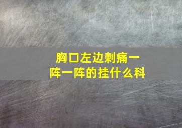 胸口左边刺痛一阵一阵的挂什么科