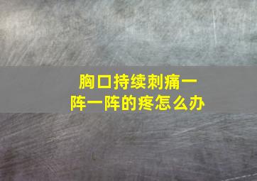 胸口持续刺痛一阵一阵的疼怎么办