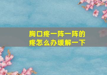 胸口疼一阵一阵的疼怎么办缓解一下