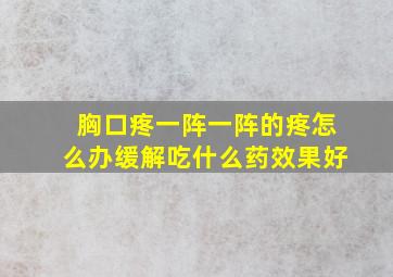 胸口疼一阵一阵的疼怎么办缓解吃什么药效果好