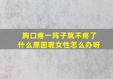 胸口疼一阵子就不疼了什么原因呢女性怎么办呀