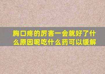 胸口疼的厉害一会就好了什么原因呢吃什么药可以缓解