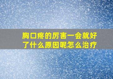 胸口疼的厉害一会就好了什么原因呢怎么治疗