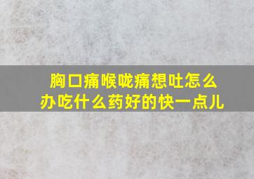 胸口痛喉咙痛想吐怎么办吃什么药好的快一点儿