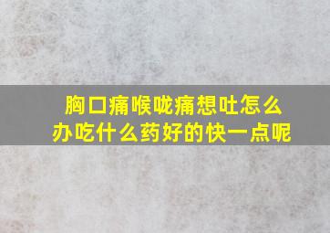 胸口痛喉咙痛想吐怎么办吃什么药好的快一点呢