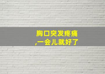 胸口突发疼痛,一会儿就好了