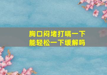 胸口闷堵打嗝一下能轻松一下缓解吗