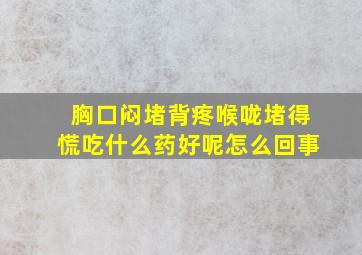 胸口闷堵背疼喉咙堵得慌吃什么药好呢怎么回事