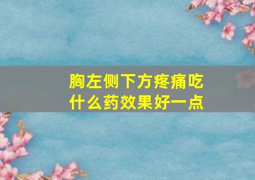 胸左侧下方疼痛吃什么药效果好一点