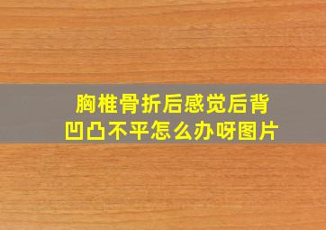 胸椎骨折后感觉后背凹凸不平怎么办呀图片