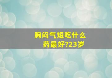 胸闷气短吃什么药最好?23岁